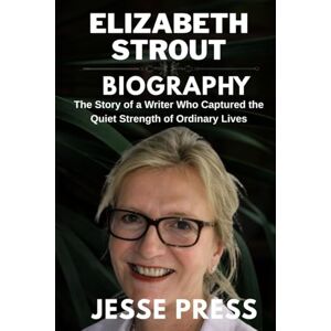 PRESS, JESSE ELIZABETH STROUT BIOGRAPHY: The Story of a Writer Who Captured the Quiet Strength of Ordinary Lives PRESS, JESSE ELIZABETH STROUT BIOGRAPHY: The Story of a Writer Who Captured the Quiet Strength of Ordinary Lives
