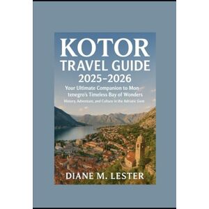 Lester, Miss Diane M. Kotor Travel Guide 2025–2026: Your Ultimate Companion to Montenegro’s Timeless Bay of Wonders History, Adventure, and Culture in the Adriatic Gem Lester, Miss Diane M. Kotor Travel Guide 2025–2026: Your Ultimate Companion to Montenegro’s Timeless Bay of Wonders History, Adventure, and Culture in the Adriatic Gem