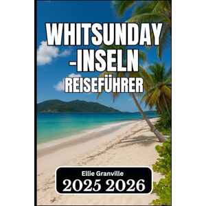 Granville, Ellie Whitsunday-Inseln REISEFÜHRER 2026: Wichtige Informationen für die Planung, Erkundung und den Genuss der Inseln“ Granville, Ellie Whitsunday-Inseln REISEFÜHRER 2026: Wichtige Informationen für die Planung, Erkundung und den Genuss der Inseln“