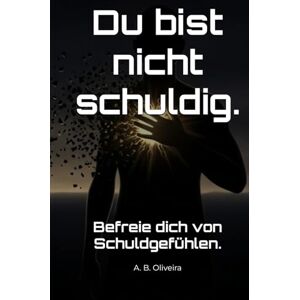 B. Oliveira, A. Du bist nicht schuldig.: Befreie dich von Schuldgefühlen. B. Oliveira, A. Du bist nicht schuldig.: Befreie dich von Schuldgefühlen.