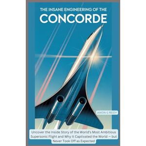G. REIDY, Jaxon The Insane Engineering of the Concorde: Uncover the Inside Story of the World’s Most Ambitious Supersonic Flight and Why It Captivated the World — but ... Off as Expected (Edge of Flight Chronicles) G. REIDY, Jaxon The Insane Engineering of the Concorde: Uncover the Inside Story of the World’s Most Ambitious Supersonic Flight and Why It Captivated the World — but ... Off as Expected (Edge of Flight Chronicles)