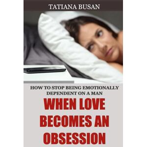 Busan, Tatiana When Love Becomes an Obsession: How to stop being emotionally dependent on a man; How to Overcome the Fear of Losing the Man You Love Busan, Tatiana When Love Becomes an Obsession: How to stop being emotionally dependent on a man; How to Overcome the Fear of Losing the Man You Love