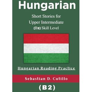Cutillo, Sebastian D. Hungarian Short Stories for Upper Intermediate (B2) Skill Level Hungarian Reading Practice (Hungarian Short Stories (CEFR Leveled Language Learning)) Cutillo, Sebastian D. Hungarian Short Stories for Upper Intermediate (B2) Skill Level Hungarian Reading Practice (Hungarian Short Stories (CEFR Leveled Language Learning))