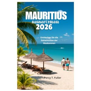 Fuller, Percy T. MAURITIUS REISEFÜHRER 2026: Entdecken Sie die Geheimnisse der Maskarenen Fuller, Percy T. MAURITIUS REISEFÜHRER 2026: Entdecken Sie die Geheimnisse der Maskarenen