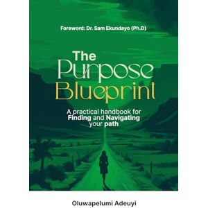 ADEUYI, PELUMI THE PURPOSE BLUEPRINT: A Practical Handbook for Finding and Navigating Your Path ADEUYI, PELUMI THE PURPOSE BLUEPRINT: A Practical Handbook for Finding and Navigating Your Path