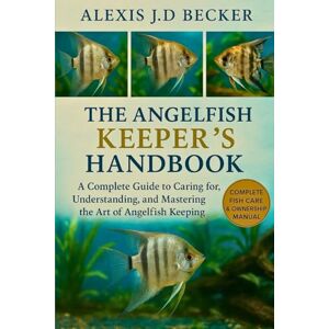 Becker THE ANGELFISH KEEPER’S HANDBOOK: A Complete Guide to Caring for, Understanding, and Mastering the Art of Angelfish Keeping Becker THE ANGELFISH KEEPER’S HANDBOOK: A Complete Guide to Caring for, Understanding, and Mastering the Art of Angelfish Keeping