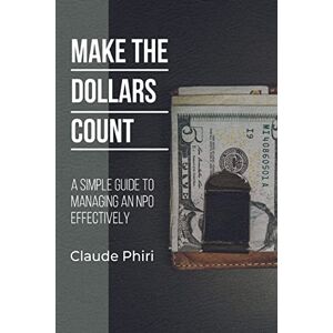Phiri, Mr Claude Make The Dollars Count: A Simple Guide to Managing an NPO Effectively Phiri, Mr Claude Make The Dollars Count: A Simple Guide to Managing an NPO Effectively