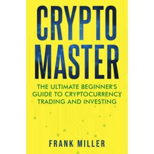 Miller, Frank Crypto Master: The Ultimate Beginner's Guide To Cryptocurrency Trading And Investing Miller, Frank Crypto Master: The Ultimate Beginner's Guide To Cryptocurrency Trading And Investing