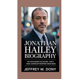 M. Dony, Jeffrey JONATHAN HAILEY BIOGRAPHY: The Voice Behind the Culture- How a Music Journalist Redefined Urban Media M. Dony, Jeffrey JONATHAN HAILEY BIOGRAPHY: The Voice Behind the Culture- How a Music Journalist Redefined Urban Media