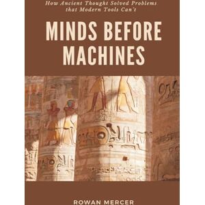 Mercer, Rowan Minds Before Machines: How Ancient Thought Solved Problems that Modern Tools Can't Mercer, Rowan Minds Before Machines: How Ancient Thought Solved Problems that Modern Tools Can't