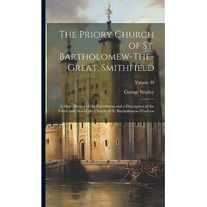 Worley, George The Priory Church of St. Bartholomew-The-Great, Smithfield: A Short History of the Foundation and a Description of the Fabric and Also of the Church of St. Bartholomew-The-Less; Volume 30 Worley, George The Priory Church of St. Bartholomew-The-Great, Smithfield: A Short History of the Foundation and a Description of the Fabric and Also of the Church of St. Bartholomew-The-Less; Volume 30
