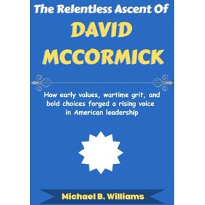 Williams, Michael B The Relentless Ascent of David McCormick: How early values, wartime grit, and bold choices forged a rising voice in American leadership (The Story Behind Political Icons) Williams, Michael B The Relentless Ascent of David McCormick: How early values, wartime grit, and bold choices forged a rising voice in American leadership (The Story Behind Political Icons)
