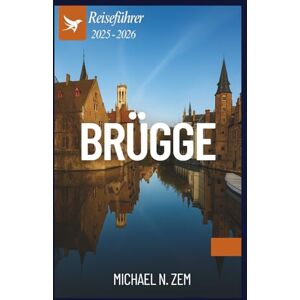 N. Zem, Michael BRÜGGE REISEFÜHRER 2025–2026: Ein umfassendes Buch durch Kanäle, Kultur und kulinarische Genüsse N. Zem, Michael BRÜGGE REISEFÜHRER 2025–2026: Ein umfassendes Buch durch Kanäle, Kultur und kulinarische Genüsse