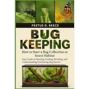 D. REECE, FESTUS BUG KEEPING: How to Start a Bug Collection or Insect Habitat Easy Guide to Housing, Feeding, Breeding, Observing, and Understanding Fascinating Bug Species D. REECE, FESTUS BUG KEEPING: How to Start a Bug Collection or Insect Habitat Easy Guide to Housing, Feeding, Breeding, Observing, and Understanding Fascinating Bug Species