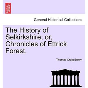 Brown, Thomas Craig The History of Selkirkshire; or, Chronicles of Ettrick Forest. Vol. I Brown, Thomas Craig The History of Selkirkshire; or, Chronicles of Ettrick Forest. Vol. I
