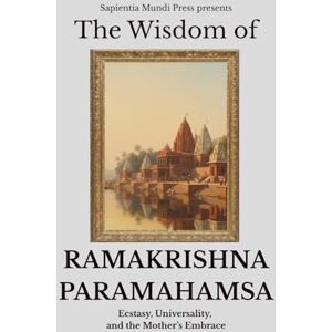 Mundi Press, Sapientia The Wisdom of Ramakrishna Paramahamsa: Ecstasy, Universality, and the Mother’s Embrace Mundi Press, Sapientia The Wisdom of Ramakrishna Paramahamsa: Ecstasy, Universality, and the Mother’s Embrace