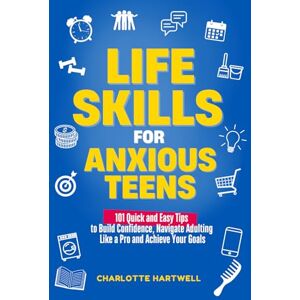 Hartwell, Charlotte Life Skills for Anxious Teens: 101 Quick and Easy Tips to Build Confidence, Navigate Adulting Like a Pro and Achieve Your Goals Hartwell, Charlotte Life Skills for Anxious Teens: 101 Quick and Easy Tips to Build Confidence, Navigate Adulting Like a Pro and Achieve Your Goals
