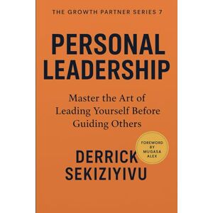 SEKIZIYIVU, DERRICK PERSONAL LEADERSHIP: Master the Art of Leading Yourself Before Guiding Others (THE GROWTH PARTNER) SEKIZIYIVU, DERRICK PERSONAL LEADERSHIP: Master the Art of Leading Yourself Before Guiding Others (THE GROWTH PARTNER)