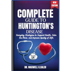 K.CALER, DR. MAXWELL COMPLETE GUIDE TO HUNTINGTON'S DISEASE: Everyday Strategies to Support Health, Calm the Mind, and Improve Quality of Life K.CALER, DR. MAXWELL COMPLETE GUIDE TO HUNTINGTON'S DISEASE: Everyday Strategies to Support Health, Calm the Mind, and Improve Quality of Life