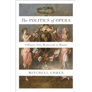 Cohen, Mitchell The Politics of Opera: A History from Monteverdi to Mozart Cohen, Mitchell The Politics of Opera: A History from Monteverdi to Mozart