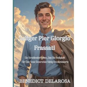 Delarosa, Benedict Seliger Pier Giorgio Frassati: Ein Strahlendes Leben, Das Die Heiligkeit Für Eine Neue Generation Muting Revolutionierte Delarosa, Benedict Seliger Pier Giorgio Frassati: Ein Strahlendes Leben, Das Die Heiligkeit Für Eine Neue Generation Muting Revolutionierte