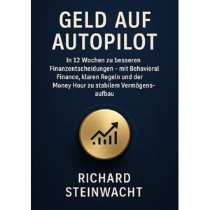 Steinwacht, Richard Geld auf Autopilot: In 12 Wochen zu besseren Finanzentscheidungen, mit Behavioral Finance, klaren Regeln und der Money Hour zu stabilem Vermögensaufbau Steinwacht, Richard Geld auf Autopilot: In 12 Wochen zu besseren Finanzentscheidungen, mit Behavioral Finance, klaren Regeln und der Money Hour zu stabilem Vermögensaufbau