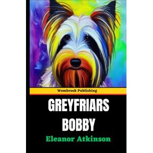 Atkinson, Eleanor Greyfriars Bobby: A Tale of Unbreakable Bonds The Extraordinary Journey of Greyfriars Bobby Atkinson, Eleanor Greyfriars Bobby: A Tale of Unbreakable Bonds The Extraordinary Journey of Greyfriars Bobby