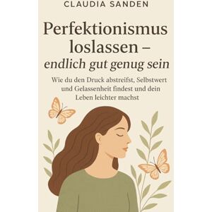 Sanden, Claudia Perfektionismus loslassen – endlich gut genug sein: Wie du den Druck abstreifst, Selbstwert und Gelassenheit findest und dein Leben leichter machst Sanden, Claudia Perfektionismus loslassen – endlich gut genug sein: Wie du den Druck abstreifst, Selbstwert und Gelassenheit findest und dein Leben leichter machst
