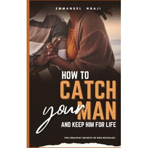 NNAJI, EMMANUEL How To Catch Your Man and Keep Him For Life.: The Greatest Secrets of Men Revealed! NNAJI, EMMANUEL How To Catch Your Man and Keep Him For Life.: The Greatest Secrets of Men Revealed!