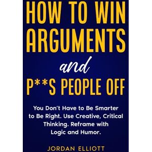 Elliott, Jordan How to Win Arguments and P**s People Off: You Don't Have To Be Smarter To Be Right. Use Creative, Critical Thinking. Reframe With Logic and Humor. Elliott, Jordan How to Win Arguments and P**s People Off: You Don't Have To Be Smarter To Be Right. Use Creative, Critical Thinking. Reframe With Logic and Humor.