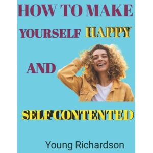 Richardson, Young How To Make Yourself Happy And Self Contented: 56 things you can do to be happier and more happy with yourself Richardson, Young How To Make Yourself Happy And Self Contented: 56 things you can do to be happier and more happy with yourself