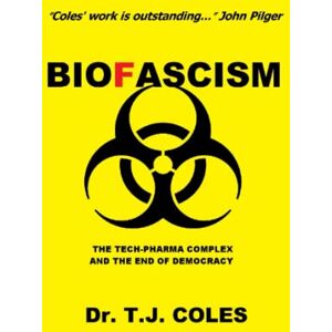 Coles, Dr. T.J. Biofascism: The Tech-Pharma Complex and the End of Democracy Coles, Dr. T.J. Biofascism: The Tech-Pharma Complex and the End of Democracy