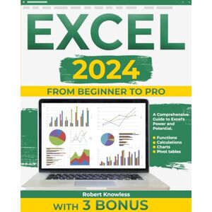 Knowless, Robert Excel 2024: From Beginner to Pro- A Comprehensive Guide to Excel`s Power and Potential. Functions, Calculations, Charts, Pivot tables. With 3 Bonus Knowless, Robert Excel 2024: From Beginner to Pro- A Comprehensive Guide to Excel`s Power and Potential. Functions, Calculations, Charts, Pivot tables. With 3 Bonus