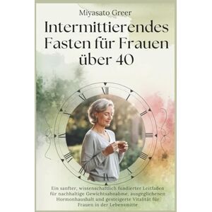 Greer, Miyasato Intermittierendes Fasten für Frauen über 40: Ein sanfter, wissenschaftlich fundierter Leitfaden für nachhaltige Gewichtsabnahme, ausgeglichenen Hormonhaushalt und Vitalität für Frauen mittleren Alters Greer, Miyasato Intermittierendes Fasten für Frauen über 40: Ein sanfter, wissenschaftlich fundierter Leitfaden für nachhaltige Gewichtsabnahme, ausgeglichenen Hormonhaushalt und Vitalität für Frauen mittleren Alters