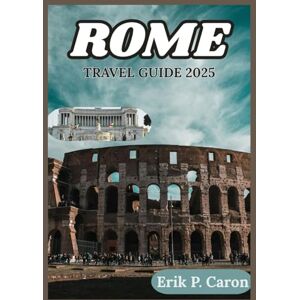 P. Caron, Erik ROME TRAVEL GUIDE 2025: Unveiling the Soul of a City Through Seasonal Tips, Neighborhood Walks, and Off-the-Beaten-Path Discoveries P. Caron, Erik ROME TRAVEL GUIDE 2025: Unveiling the Soul of a City Through Seasonal Tips, Neighborhood Walks, and Off-the-Beaten-Path Discoveries