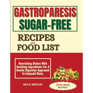 BENTLEY, ROY K. GASTROPARESIS SUGAR-FREE RECIPES AND FOOD LIST (28 Day Weekly Meal Plan): Nourishing Dishes With Soothing Ingredients For A Gentle Digestion Approach To Enjoyable Diets. BENTLEY, ROY K. GASTROPARESIS SUGAR-FREE RECIPES AND FOOD LIST (28 Day Weekly Meal Plan): Nourishing Dishes With Soothing Ingredients For A Gentle Digestion Approach To Enjoyable Diets.