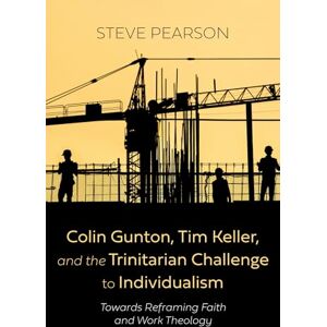 Pearson, Steve Colin Gunton, Tim Keller, and the Trinitarian Challenge to Individualism: Towards Reframing Faith and Work Theology Pearson, Steve Colin Gunton, Tim Keller, and the Trinitarian Challenge to Individualism: Towards Reframing Faith and Work Theology