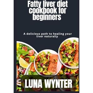 Wynter, Luna Fatty liver diet cookbook for beginners: A delicious path healing your liver naturally Wynter, Luna Fatty liver diet cookbook for beginners: A delicious path healing your liver naturally