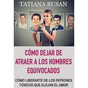 Busan, Tatiana Cómo dejar de atraer a los hombres equivocados: Por qué sigues atrayendo a los hombres equivocados; Los mecanismos que guían tus elecciones amorosas; Cómo romper el ciclo de los amores tóxicos Busan, Tatiana Cómo dejar de atraer a los hombres equivocados: Por qué sigues atrayendo a los hombres equivocados; Los mecanismos que guían tus elecciones amorosas; Cómo romper el ciclo de los amores tóxicos