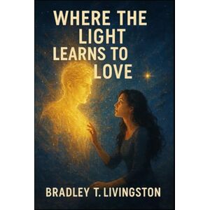 Livingston, Bradley T. Where the Light Learns to Love Livingston, Bradley T. Where the Light Learns to Love