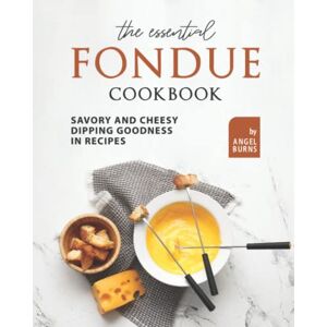 Burns, Angel The Essential Fondue Cookbook: Savory and Cheesy Dipping Goodness in Recipes Burns, Angel The Essential Fondue Cookbook: Savory and Cheesy Dipping Goodness in Recipes