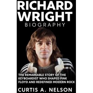 Nelson, Curtis A. Richard Wright Biography: The Remarkable Story of the Keyboardist Who Shaped Pink Floyd and Redefined Modern Rock Nelson, Curtis A. Richard Wright Biography: The Remarkable Story of the Keyboardist Who Shaped Pink Floyd and Redefined Modern Rock