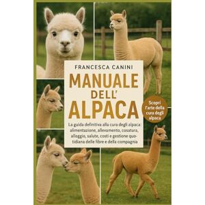 Canini, Francesca MANUALE DELL'ALPACA: La guida definitiva alla cura degli alpaca: alimentazione, allevamento, comportamento, tosatura, alloggio, salute, costi e gestione quotidiana delle fibre e della compagnia Canini, Francesca MANUALE DELL'ALPACA: La guida definitiva alla cura degli alpaca: alimentazione, allevamento, comportamento, tosatura, alloggio, salute, costi e gestione quotidiana delle fibre e della compagnia