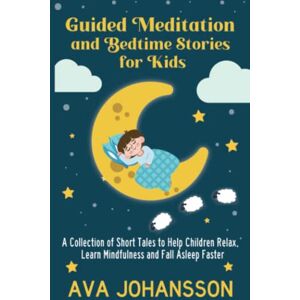 Johansson, Ava Guided Meditation and Bedtime Stories for Kids: A Collection of Short Tales to Help Children Relax, Learn Mindfulness and Fall Asleep Faster Johansson, Ava Guided Meditation and Bedtime Stories for Kids: A Collection of Short Tales to Help Children Relax, Learn Mindfulness and Fall Asleep Faster