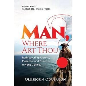 Odusagun, Olusegun Man, Where Art Thou?: Rediscovering Purpose, Presence, and Power in a Man’s Calling Odusagun, Olusegun Man, Where Art Thou?: Rediscovering Purpose, Presence, and Power in a Man’s Calling