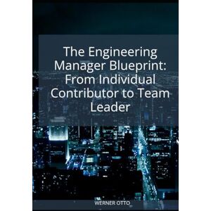 OTTO, WERNER The Engineering Manager Blueprint: From Individual Contributor to Team Leader (From Engineer to Executive) OTTO, WERNER The Engineering Manager Blueprint: From Individual Contributor to Team Leader (From Engineer to Executive)