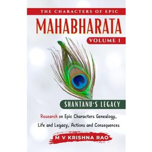 Krishna Rao, M V The Characters of the Epic Mahabharata Volume 1: Shantanu's Legacy Research on Epic characters genealogy, life and legacy, actions and consequences Krishna Rao, M V The Characters of the Epic Mahabharata Volume 1: Shantanu's Legacy Research on Epic characters genealogy, life and legacy, actions and consequences