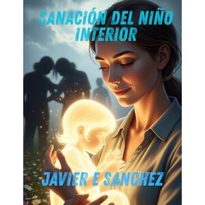 SANCHEZ, Dr JAVIER E SANACIÓN DEL NIÑO INTERIOR: SALUD MENTAL, TRAUMA INFANTIL Y TRANSFORMACIÓN EMOCIONAL. SANCHEZ, Dr JAVIER E SANACIÓN DEL NIÑO INTERIOR: SALUD MENTAL, TRAUMA INFANTIL Y TRANSFORMACIÓN EMOCIONAL.