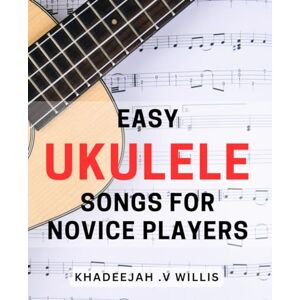 .V Willis, Khadeejah Easy Ukulele Songs for Novice Players: Fun and Simple Ukulele Tunes for Beginners to Master Quickly and Enjoyably .V Willis, Khadeejah Easy Ukulele Songs for Novice Players: Fun and Simple Ukulele Tunes for Beginners to Master Quickly and Enjoyably