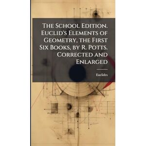 Euclides The School Edition. Euclid's Elements of Geometry, the First Six Books, by R. Potts. Corrected and Enlarged Euclides The School Edition. Euclid's Elements of Geometry, the First Six Books, by R. Potts. Corrected and Enlarged